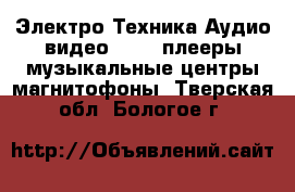 Электро-Техника Аудио-видео - MP3-плееры,музыкальные центры,магнитофоны. Тверская обл.,Бологое г.